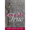 Love Me True: Overcoming the Surprising Ways We Deceive Ourselves in Relationships