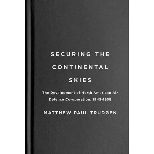 Securing the Continental Skies: The Development of North American Air Defence Co-Operation, 1945-1958