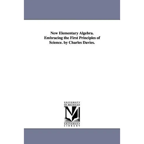 New Elementary Algebra. Embracing the First Principles of Science. by Charles Davies.