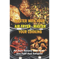 Master With Your Air Fryer - Master Your Cooking: Air Fryer Recipes Will Leave You Full And Satisfied: The Healthy Air Fryer Cookbook