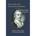 The Last Man To Die in the American Revolution: The Triumph and Tragedy of John Laurens