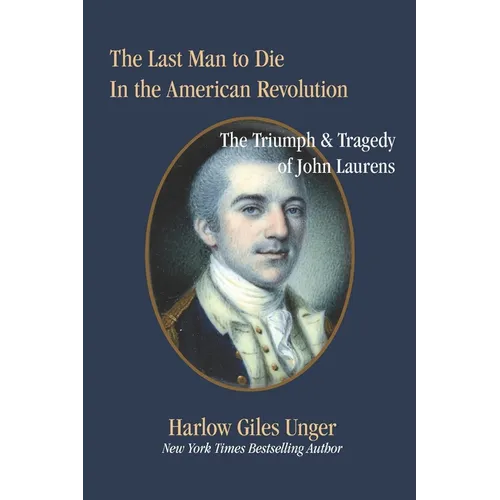 The Last Man To Die in the American Revolution: The Triumph and Tragedy of John Laurens