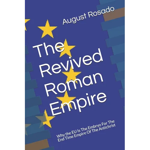 The Revived Roman Empire: Why the EU Is The Embryo For The End Time Empire Of The Antichrist