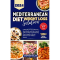 2024 Mediterranean Diet Weight Loss Solution: Unlock the Secrets to Burn Fat, Boost Health, and Take Control with a Lasting, Practical Eating Plan to