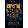 Crystal Healing Bible: Ultimate Guide to Gain Enlightenment and Awaken Your Energetic Potential with the Healing Powers of Crystals