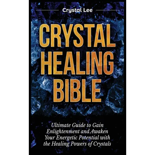 Crystal Healing Bible: Ultimate Guide to Gain Enlightenment and Awaken Your Energetic Potential with the Healing Powers of Crystals