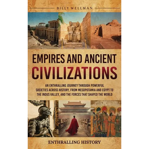 Empires and Ancient Civilizations: An Enthralling Journey Through Powerful Societies Across History, from Mesopotamia and Egypt to the Indus Valley, a