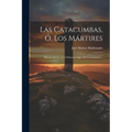 Las Catacumbas, Ó, Los Mártires: Historia De Los Tres Primeros Siglos Del Cristianismo...