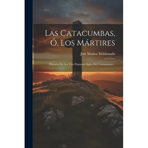 Las Catacumbas, Ó, Los Mártires: Historia De Los Tres Primeros Siglos Del Cristianismo...
