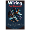 Wiring For Beginners: Absolute Guide To Simplify Home Wiring And Residential Electrical Systems