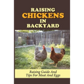 Raising Chickens In Backyard: Raising Guide And Tips For Meat And Eggs: Raising Chickens For Eggs