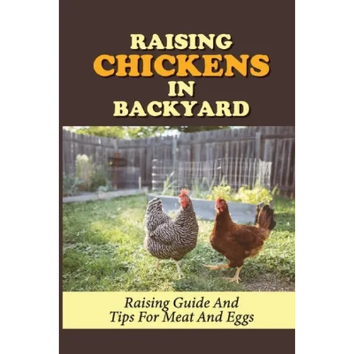 Raising Chickens In Backyard: Raising Guide And Tips For Meat And Eggs: Raising Chickens For Eggs