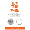 How To Be Wrong: Embracing Your Personal Accountability - Your Key To A Happy, Successful, And Fulfilling Life
