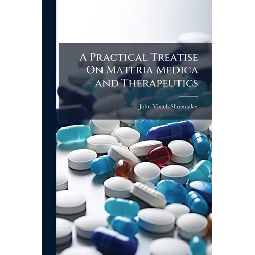 A Practical Treatise On Materia Medica and Therapeutics: With Especial Reference to the Clinical Application of Drugs