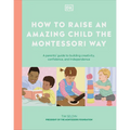 How to Raise an Amazing Child the Montessori Way: A Parent's Guide to Building Creativity, Confidence, and Independence