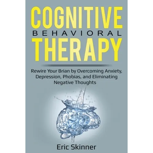 Cognitive Behavioral Therapy: Rewire Your Brain by Overcoming Anxiety, Depression, Phobias, and Eliminating Negative Thoughts
