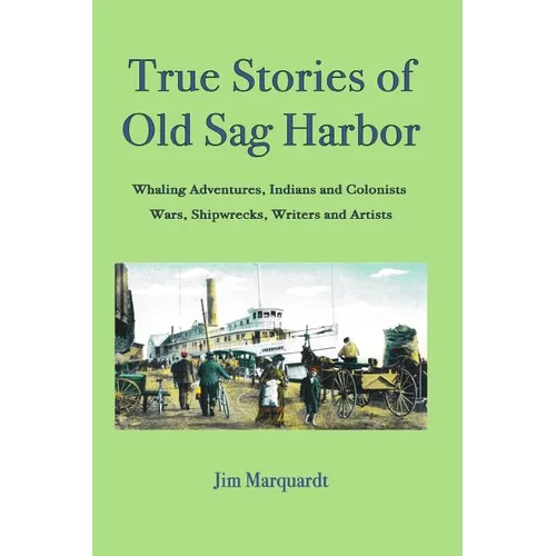 True Stories of Old Sag Harbor: Whaling Adventures, Indians and Colonists, Wars, Shipwrecks, Writers and Artists