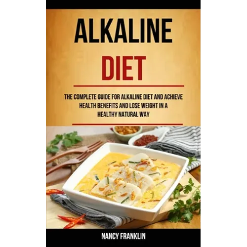 Alkaline Diet: The Complete Guide for Alkaline Diet and Achieve Health Benefits and Lose Weight in a Healthy Natural Way