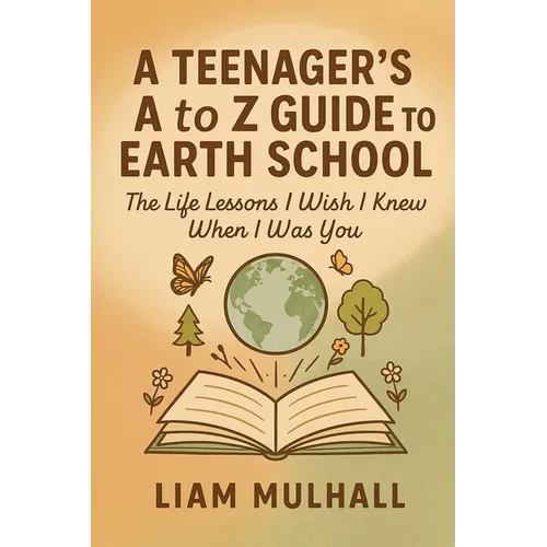 A Teenager's A to Z Guide to Earth School: The Life Lessons I Wish I Knew Before I Was You