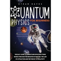 Quantum Physics for Beginners: The Easy Guide to Understand how Everything Works through the Behavior of Matter, the Law of Attraction and the Theory