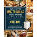 The Perfect Amazon Basics Bread Machine Cookbook: Unlock The Full Potential Of Your Bread Machine With 1500-Day Easy-To-Follow Recipes For Beginners T