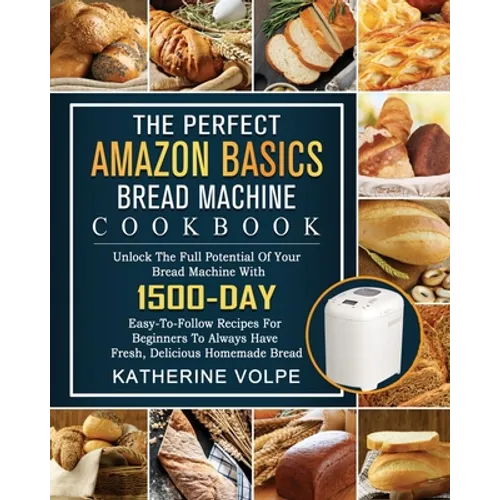 The Perfect Amazon Basics Bread Machine Cookbook: Unlock The Full Potential Of Your Bread Machine With 1500-Day Easy-To-Follow Recipes For Beginners T