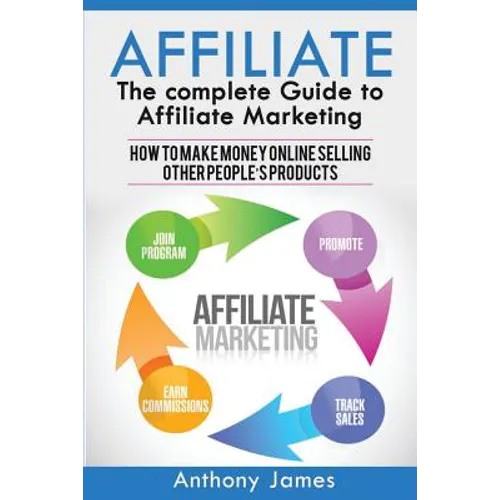 Affiliate: The Complete Guide to Affiliate Marketing (How to Make Money Online Selling Other People's Products)