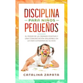 Disciplina para niños pequeños: El poder de la crianza positiva y una comunicación saludable en la vida cotidiana de su hijo