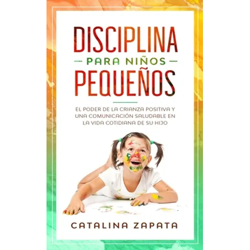 Disciplina para niños pequeños: El poder de la crianza positiva y una comunicación saludable en la vida cotidiana de su hijo