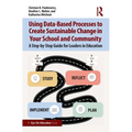 Using Data-Based Processes to Create Sustainable Change in Your School and Community: A Step-By-Step Guide for Leaders in Education