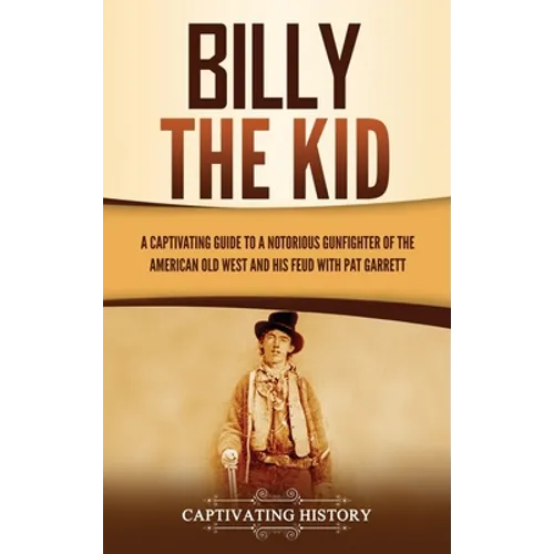 Billy the Kid: A Captivating Guide to a Notorious Gunfighter of the American Old West and His Feud with Pat Garrett