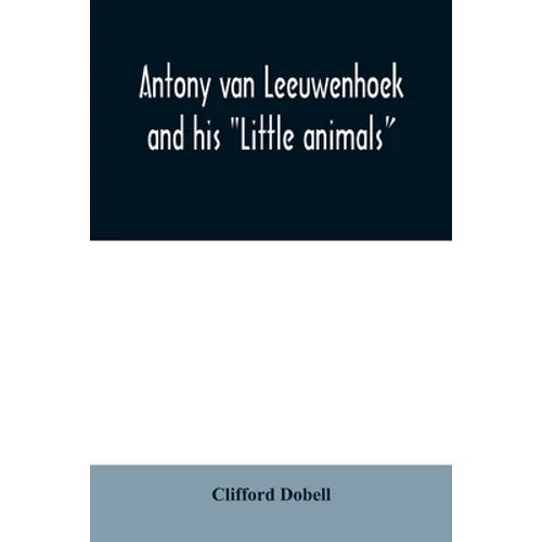 Antony van Leeuwenhoek and his "Little animals"; being some account of the father of protozoology and bacteriology and his multifarious discoveries in