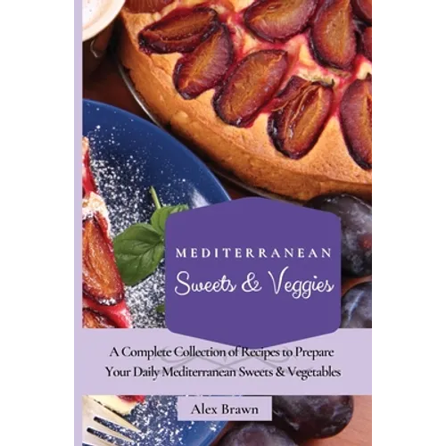 Mediterranean Sweets & Veggies: A Complete Collection of Recipes to Prepare Your Daily Mediterranean Sweets & Vegetables