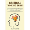 Critical Thinking Skills: Advanced Strategies and Reasoning Skills to Increase Your Decision Making (A Guide for Improve Your Critical Thinking Skills