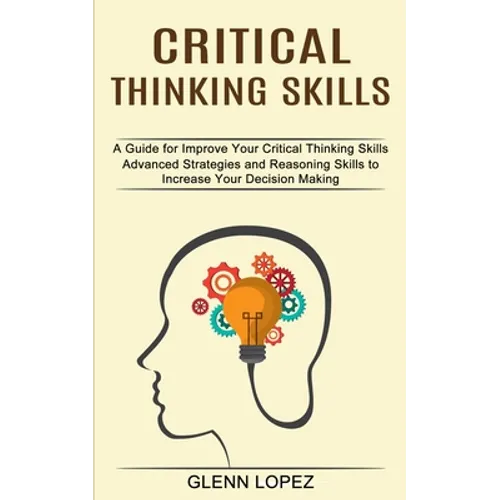Critical Thinking Skills: Advanced Strategies and Reasoning Skills to Increase Your Decision Making (A Guide for Improve Your Critical Thinking Skills
