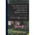 The Mercantile System and Its Historical Significance: Illustrated Chiefly From Prussian History, Being a Chapter From the Studien Ueber Die Wirthscha
