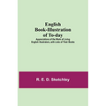 English Book-Illustration Of To-Day; Appreciations Of The Work Of Living English Illustrators, With Lists Of Their Books
