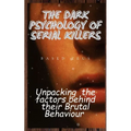 The Dark Psychology of Serial Killers: Unpacking the Factors Behind their Brutal Behaviour