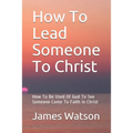 How To Lead Someone To Christ: How To Be Used Of God To See Someone Come To Faith in Christ