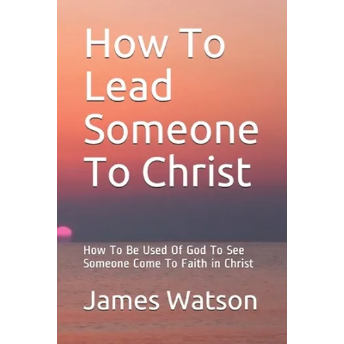 How To Lead Someone To Christ: How To Be Used Of God To See Someone Come To Faith in Christ
