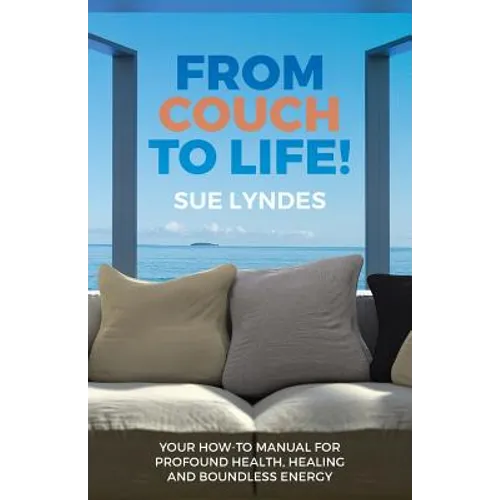 From Couch To Life!: Your How-To Manual for Profound Health, Healing and Boundless Energy