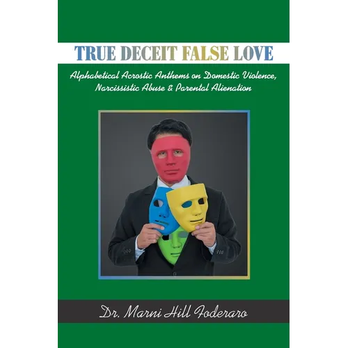 True Deceit False Love: Alphabetical Acrostic Anthems on Domestic Violence, Narcissistic Abuse & Parental Alienation