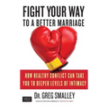 Fight Your Way to a Better Marriage: How Healthy Conflict Can Take You to Deeper Levels of Intimacy