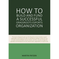 How to Build and Fund A Successful Grassroots Esports Organization: This book is designed to give you the blueprint on how to build and fund an esport