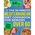 The 30-Minute Mediterranean Diet Cookbook for Seniors Over 60 -: Quick, Healthy and Low Sodium Recipes to Lower Blood Pressure, Control Cholesterol an