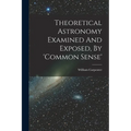 Theoretical Astronomy Examined And Exposed, By 'common Sense'