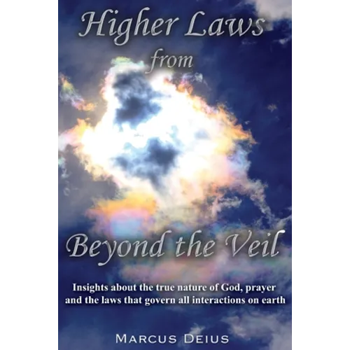 Higher Laws from Beyond the Veil: Insights about the true nature of God, prayer and the laws that govern all interactions on earth