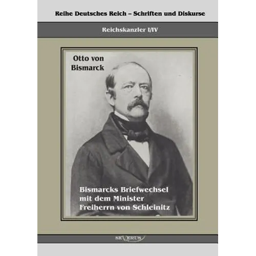 Reichskanzler Otto von Bismarck. Bismarcks Briefwechsel mit dem Minister Freiherrn von Schleinitz 1858-1861: Reihe Deutsches Reich, Bd. I/IV. Aus Frak