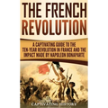The French Revolution: A Captivating Guide to the Ten-Year Revolution in France and the Impact Made by Napoleon Bonaparte