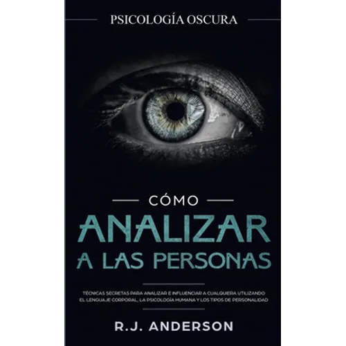 Cómo analizar a las personas: Psicología Oscura - Técnicas secretas para analizar e influenciar a cualquiera utilizando el lenguaje corporal, la psi